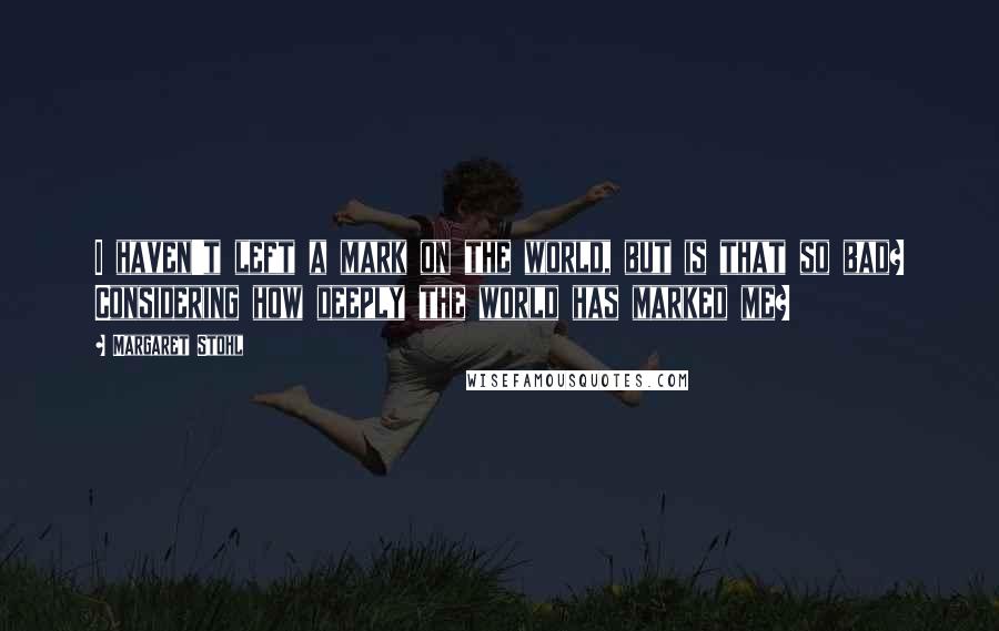 Margaret Stohl Quotes: I haven't left a mark on the world, but is that so bad? Considering how deeply the world has marked me?