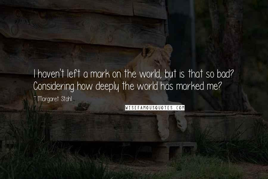 Margaret Stohl Quotes: I haven't left a mark on the world, but is that so bad? Considering how deeply the world has marked me?