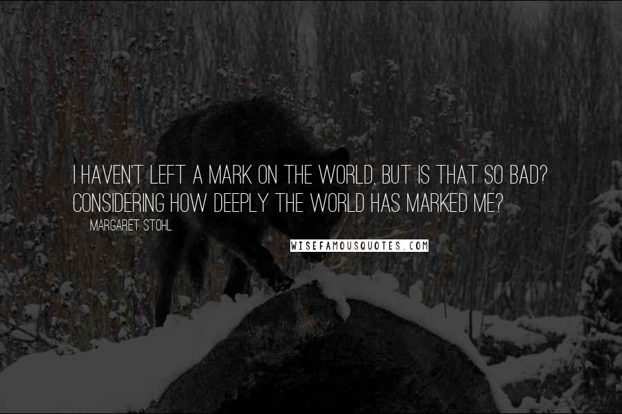 Margaret Stohl Quotes: I haven't left a mark on the world, but is that so bad? Considering how deeply the world has marked me?