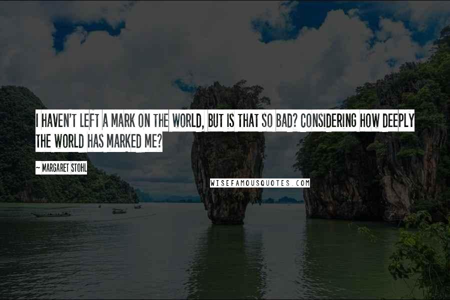 Margaret Stohl Quotes: I haven't left a mark on the world, but is that so bad? Considering how deeply the world has marked me?