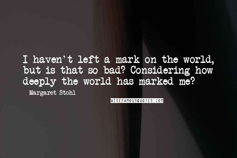 Margaret Stohl Quotes: I haven't left a mark on the world, but is that so bad? Considering how deeply the world has marked me?