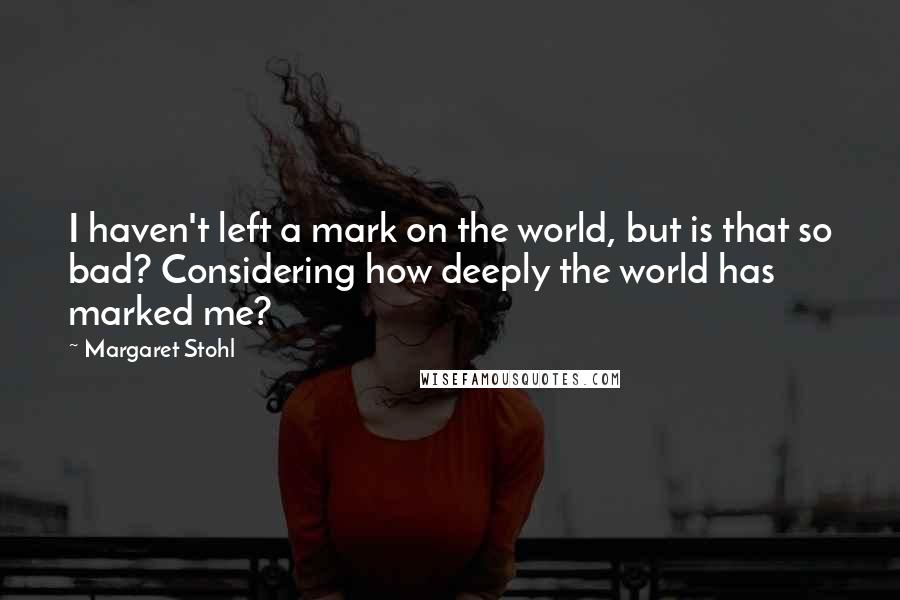 Margaret Stohl Quotes: I haven't left a mark on the world, but is that so bad? Considering how deeply the world has marked me?