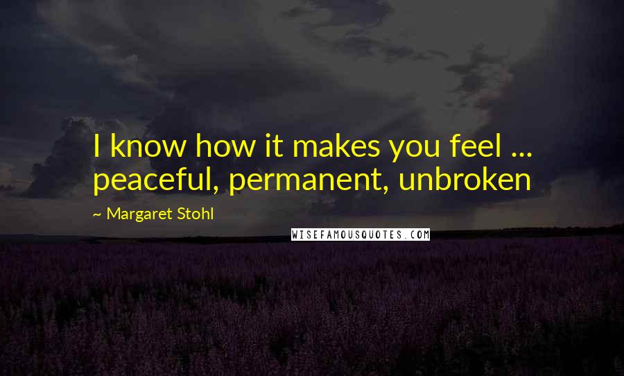 Margaret Stohl Quotes: I know how it makes you feel ... peaceful, permanent, unbroken