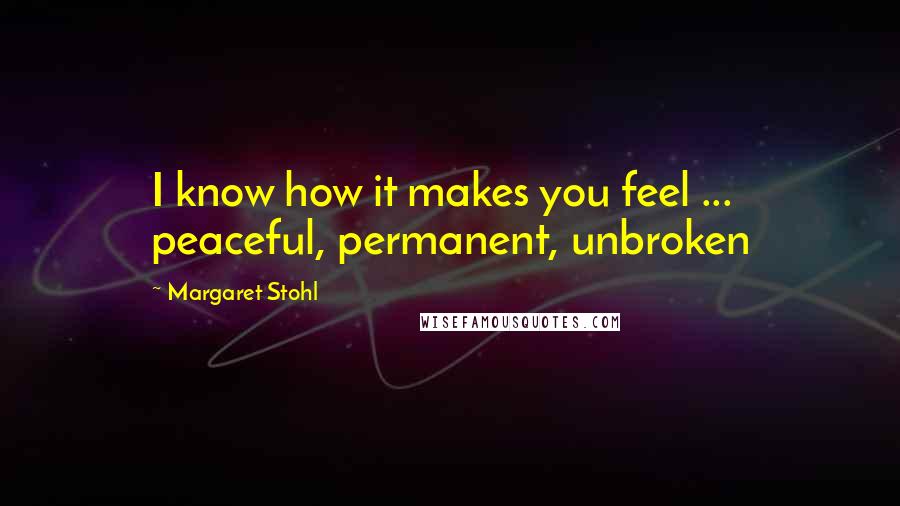 Margaret Stohl Quotes: I know how it makes you feel ... peaceful, permanent, unbroken