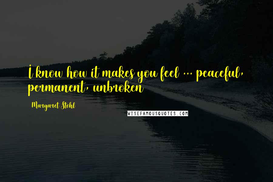 Margaret Stohl Quotes: I know how it makes you feel ... peaceful, permanent, unbroken