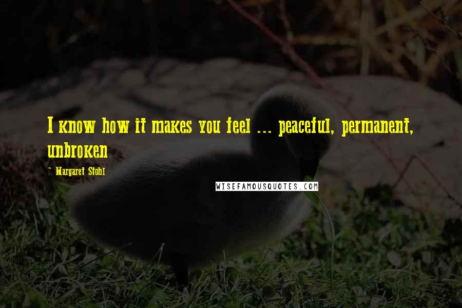 Margaret Stohl Quotes: I know how it makes you feel ... peaceful, permanent, unbroken