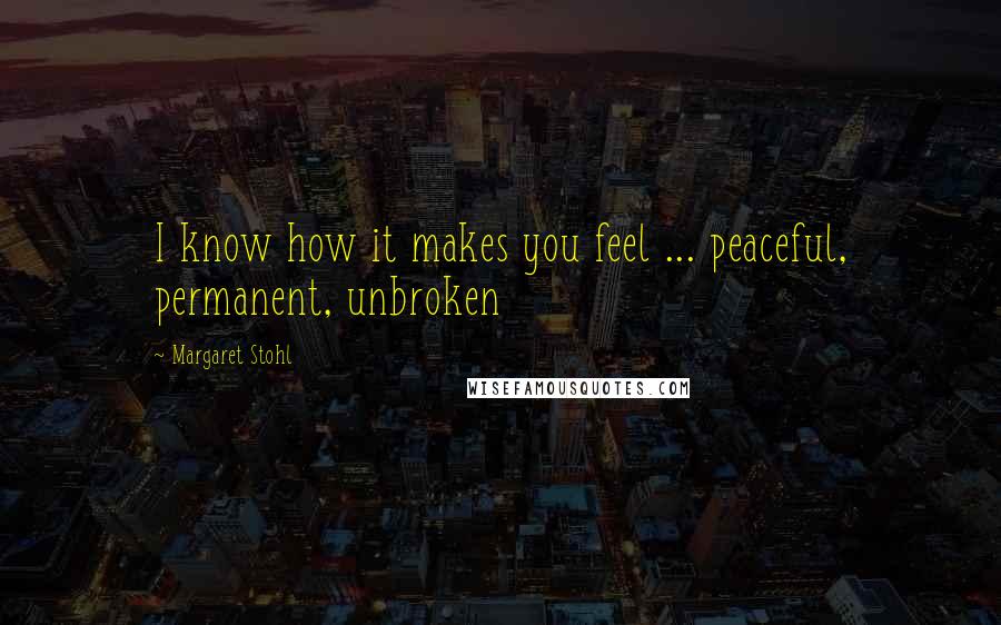 Margaret Stohl Quotes: I know how it makes you feel ... peaceful, permanent, unbroken