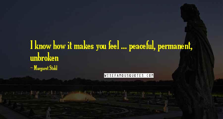 Margaret Stohl Quotes: I know how it makes you feel ... peaceful, permanent, unbroken