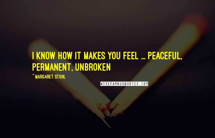 Margaret Stohl Quotes: I know how it makes you feel ... peaceful, permanent, unbroken