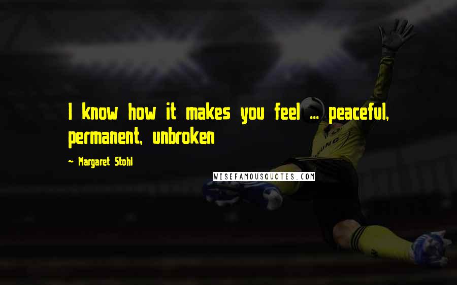 Margaret Stohl Quotes: I know how it makes you feel ... peaceful, permanent, unbroken