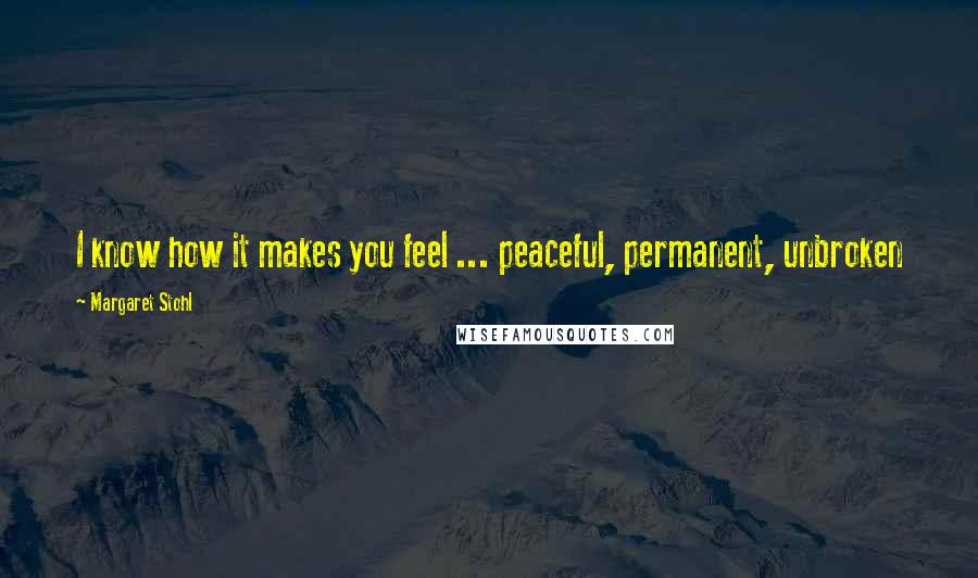 Margaret Stohl Quotes: I know how it makes you feel ... peaceful, permanent, unbroken