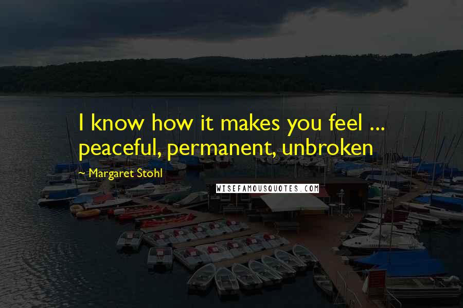 Margaret Stohl Quotes: I know how it makes you feel ... peaceful, permanent, unbroken