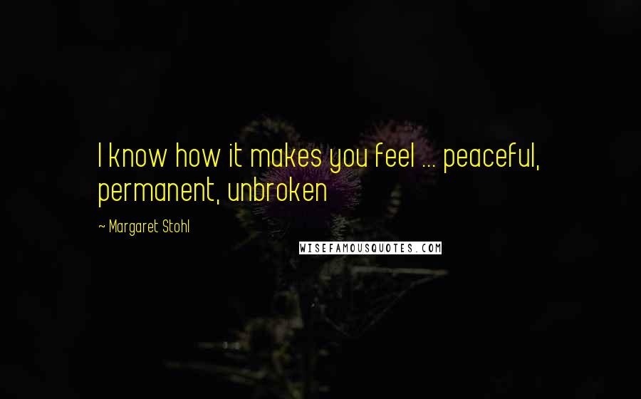 Margaret Stohl Quotes: I know how it makes you feel ... peaceful, permanent, unbroken