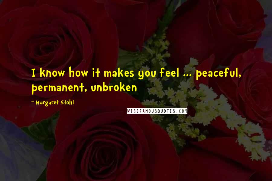 Margaret Stohl Quotes: I know how it makes you feel ... peaceful, permanent, unbroken