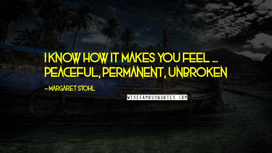 Margaret Stohl Quotes: I know how it makes you feel ... peaceful, permanent, unbroken