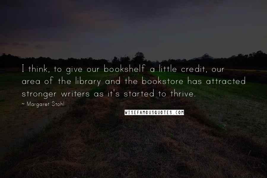 Margaret Stohl Quotes: I think, to give our bookshelf a little credit, our area of the library and the bookstore has attracted stronger writers as it's started to thrive.