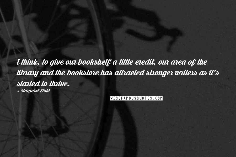 Margaret Stohl Quotes: I think, to give our bookshelf a little credit, our area of the library and the bookstore has attracted stronger writers as it's started to thrive.