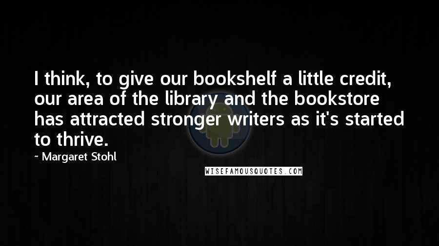 Margaret Stohl Quotes: I think, to give our bookshelf a little credit, our area of the library and the bookstore has attracted stronger writers as it's started to thrive.