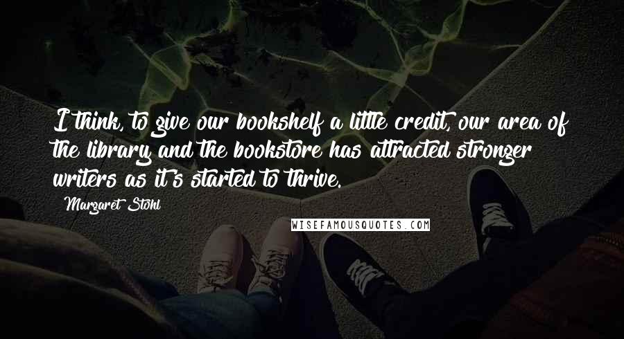 Margaret Stohl Quotes: I think, to give our bookshelf a little credit, our area of the library and the bookstore has attracted stronger writers as it's started to thrive.