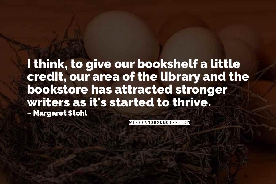 Margaret Stohl Quotes: I think, to give our bookshelf a little credit, our area of the library and the bookstore has attracted stronger writers as it's started to thrive.