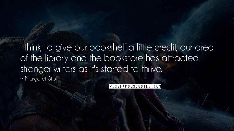Margaret Stohl Quotes: I think, to give our bookshelf a little credit, our area of the library and the bookstore has attracted stronger writers as it's started to thrive.