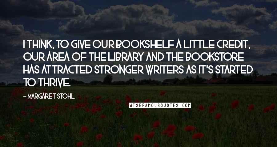 Margaret Stohl Quotes: I think, to give our bookshelf a little credit, our area of the library and the bookstore has attracted stronger writers as it's started to thrive.