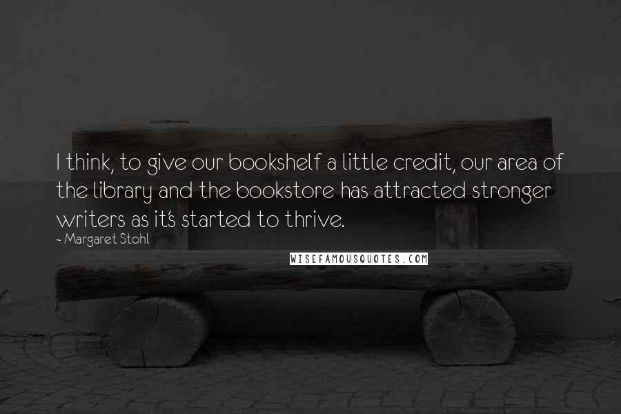 Margaret Stohl Quotes: I think, to give our bookshelf a little credit, our area of the library and the bookstore has attracted stronger writers as it's started to thrive.