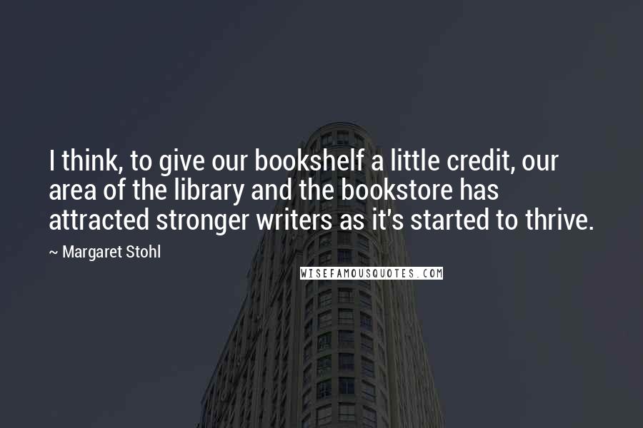 Margaret Stohl Quotes: I think, to give our bookshelf a little credit, our area of the library and the bookstore has attracted stronger writers as it's started to thrive.