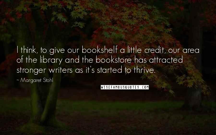 Margaret Stohl Quotes: I think, to give our bookshelf a little credit, our area of the library and the bookstore has attracted stronger writers as it's started to thrive.