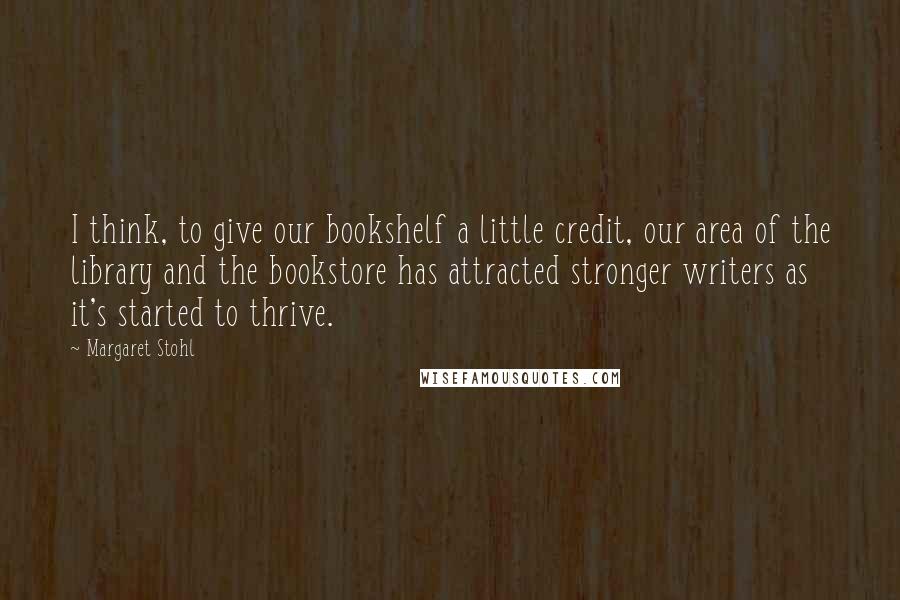 Margaret Stohl Quotes: I think, to give our bookshelf a little credit, our area of the library and the bookstore has attracted stronger writers as it's started to thrive.