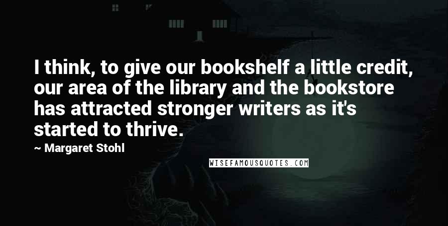 Margaret Stohl Quotes: I think, to give our bookshelf a little credit, our area of the library and the bookstore has attracted stronger writers as it's started to thrive.