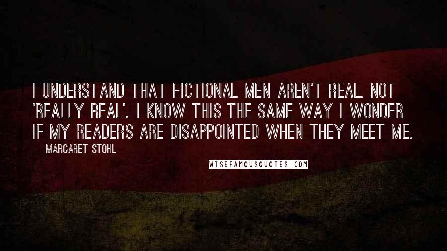 Margaret Stohl Quotes: I understand that fictional men aren't real. Not 'really real'. I know this the same way I wonder if my readers are disappointed when they meet me.