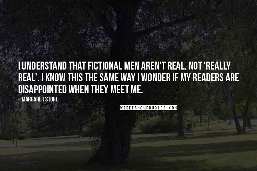 Margaret Stohl Quotes: I understand that fictional men aren't real. Not 'really real'. I know this the same way I wonder if my readers are disappointed when they meet me.