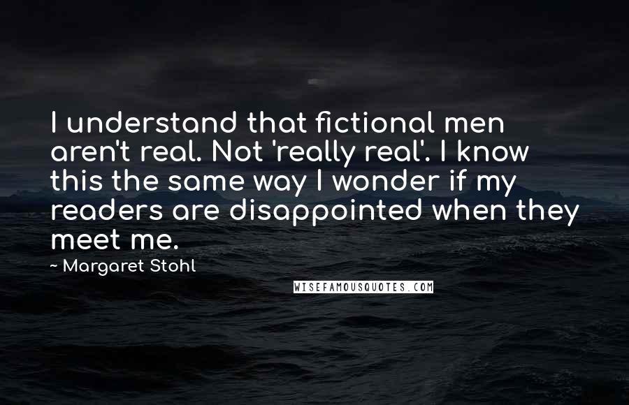 Margaret Stohl Quotes: I understand that fictional men aren't real. Not 'really real'. I know this the same way I wonder if my readers are disappointed when they meet me.