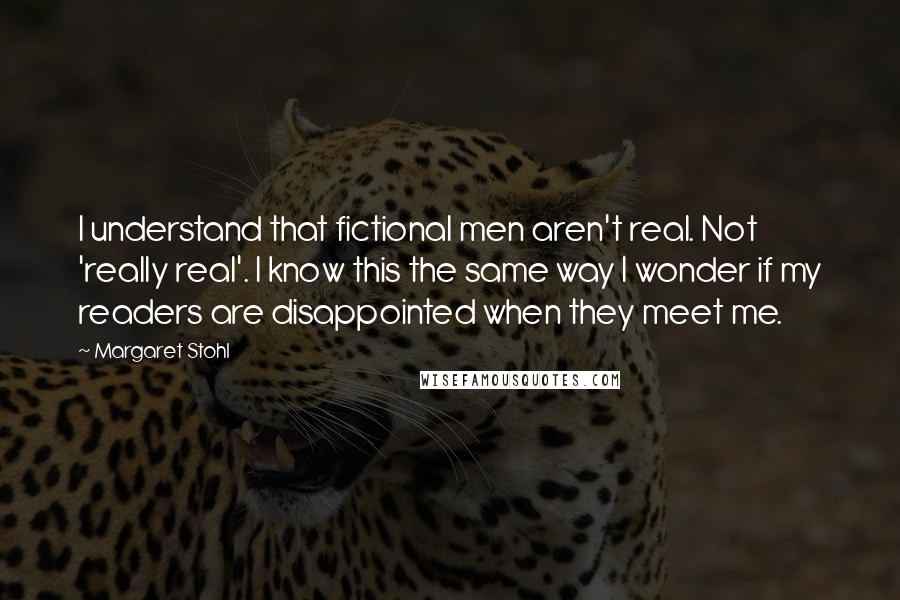 Margaret Stohl Quotes: I understand that fictional men aren't real. Not 'really real'. I know this the same way I wonder if my readers are disappointed when they meet me.