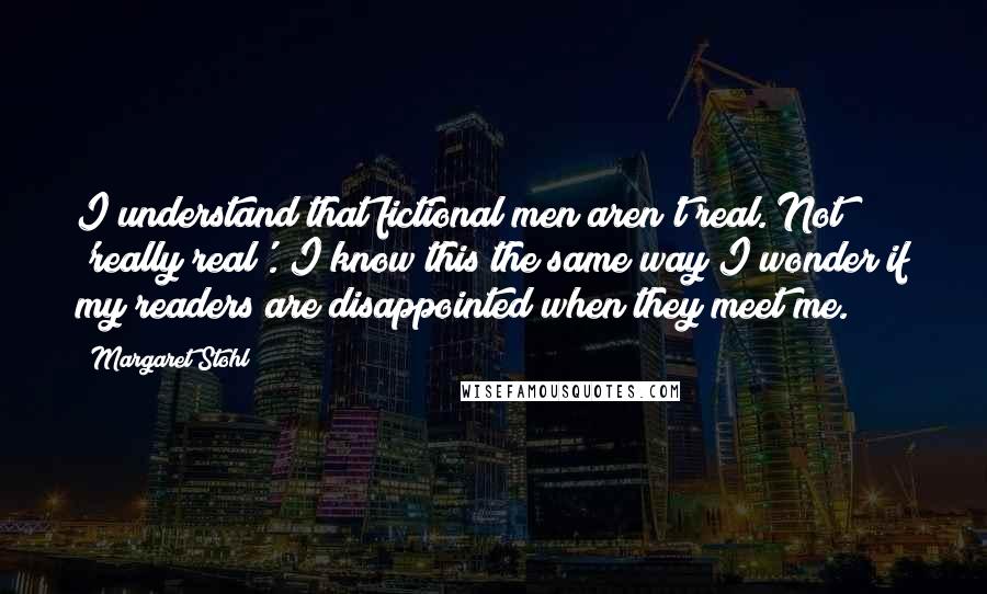 Margaret Stohl Quotes: I understand that fictional men aren't real. Not 'really real'. I know this the same way I wonder if my readers are disappointed when they meet me.