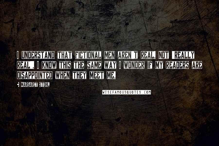 Margaret Stohl Quotes: I understand that fictional men aren't real. Not 'really real'. I know this the same way I wonder if my readers are disappointed when they meet me.