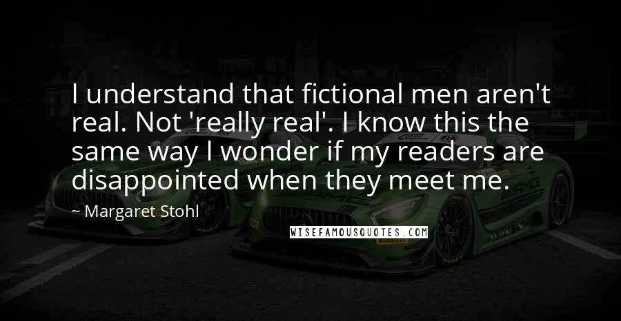 Margaret Stohl Quotes: I understand that fictional men aren't real. Not 'really real'. I know this the same way I wonder if my readers are disappointed when they meet me.