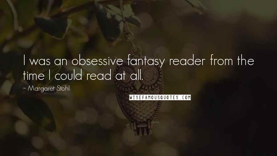 Margaret Stohl Quotes: I was an obsessive fantasy reader from the time I could read at all.