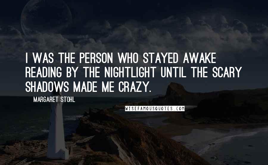 Margaret Stohl Quotes: I was the person who stayed awake reading by the nightlight until the scary shadows made me crazy.