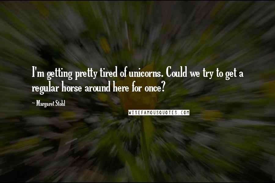 Margaret Stohl Quotes: I'm getting pretty tired of unicorns. Could we try to get a regular horse around here for once?