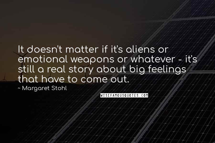 Margaret Stohl Quotes: It doesn't matter if it's aliens or emotional weapons or whatever - it's still a real story about big feelings that have to come out.