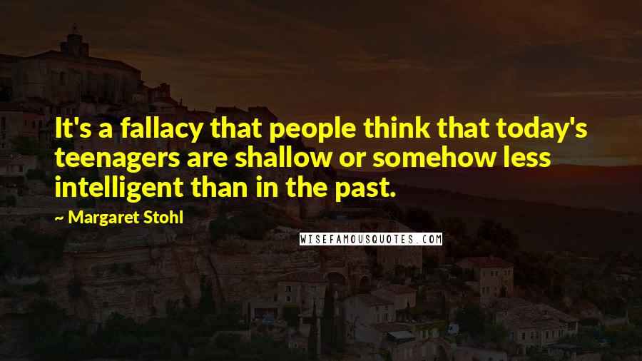 Margaret Stohl Quotes: It's a fallacy that people think that today's teenagers are shallow or somehow less intelligent than in the past.
