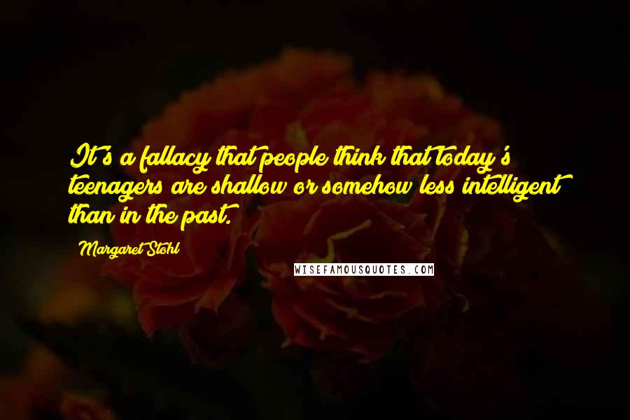 Margaret Stohl Quotes: It's a fallacy that people think that today's teenagers are shallow or somehow less intelligent than in the past.