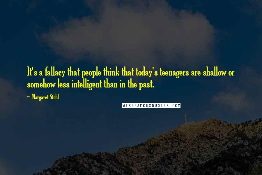 Margaret Stohl Quotes: It's a fallacy that people think that today's teenagers are shallow or somehow less intelligent than in the past.