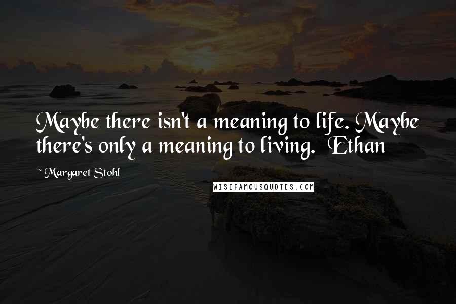 Margaret Stohl Quotes: Maybe there isn't a meaning to life. Maybe there's only a meaning to living.  Ethan