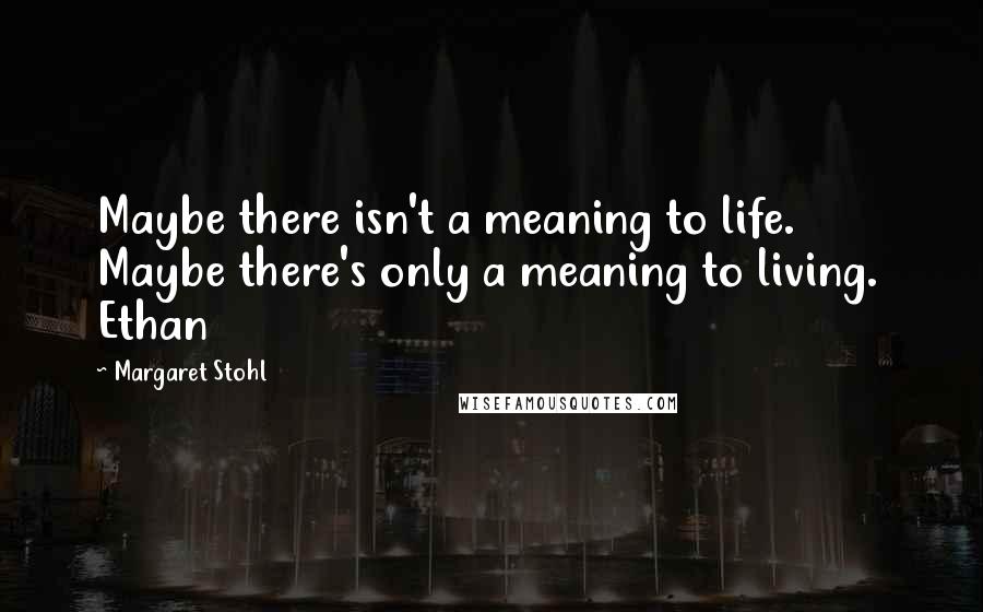 Margaret Stohl Quotes: Maybe there isn't a meaning to life. Maybe there's only a meaning to living.  Ethan