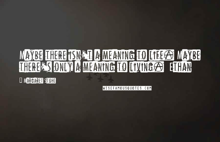 Margaret Stohl Quotes: Maybe there isn't a meaning to life. Maybe there's only a meaning to living.  Ethan