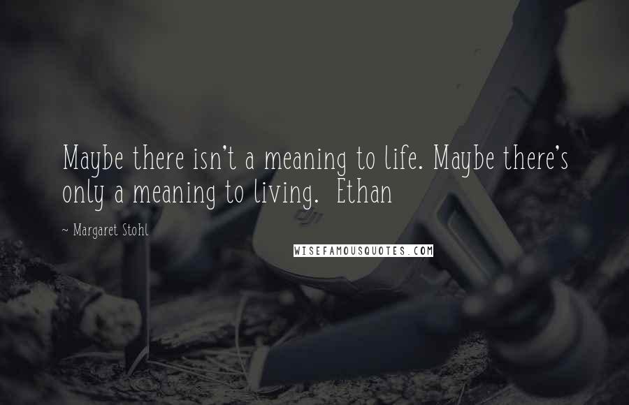 Margaret Stohl Quotes: Maybe there isn't a meaning to life. Maybe there's only a meaning to living.  Ethan