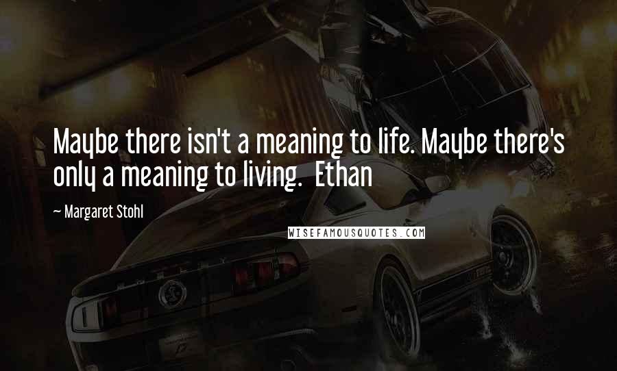 Margaret Stohl Quotes: Maybe there isn't a meaning to life. Maybe there's only a meaning to living.  Ethan
